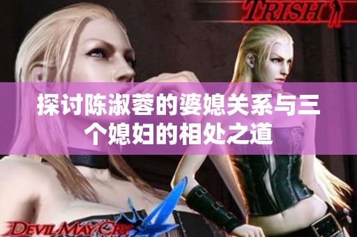 探讨陈淑蓉的婆媳关系与三个媳妇的相处之道