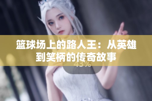 篮球场上的路人王：从英雄到笑柄的传奇故事