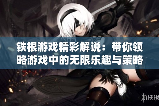铁根游戏精彩解说：带你领略游戏中的无限乐趣与策略挑战