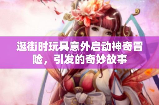 逛街时玩具意外启动神奇冒险，引发的奇妙故事