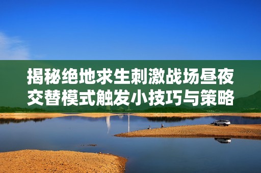 揭秘绝地求生刺激战场昼夜交替模式触发小技巧与策略分享