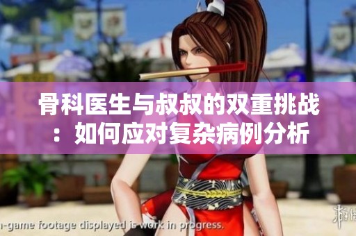 骨科医生与叔叔的双重挑战：如何应对复杂病例分析