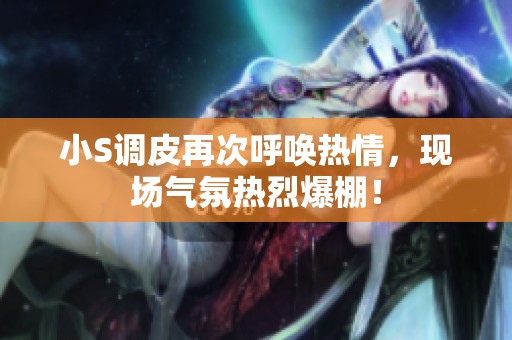 小S调皮再次呼唤热情，现场气氛热烈爆棚！