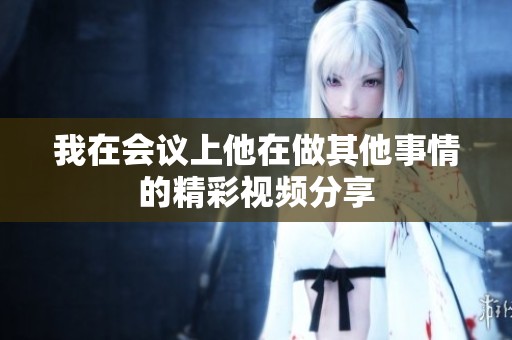 我在会议上他在做其他事情的精彩视频分享
