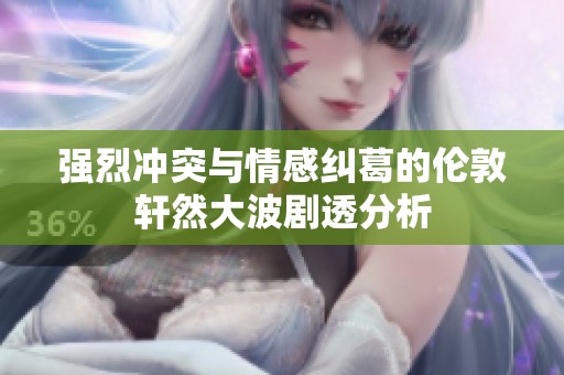 强烈冲突与情感纠葛的伦敦轩然大波剧透分析