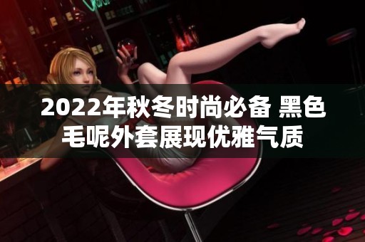 2022年秋冬时尚必备 黑色毛呢外套展现优雅气质