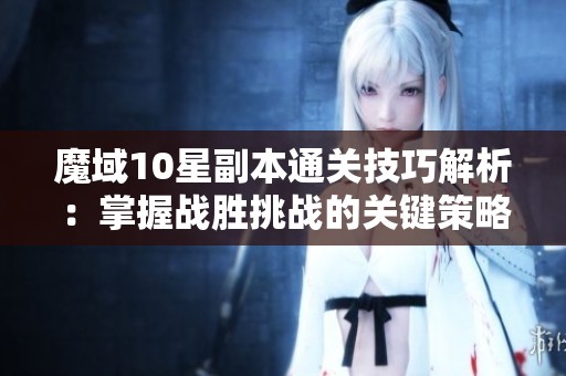 魔域10星副本通关技巧解析：掌握战胜挑战的关键策略
