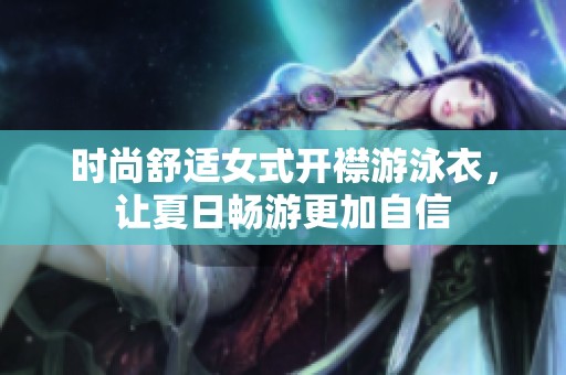 时尚舒适女式开襟游泳衣，让夏日畅游更加自信