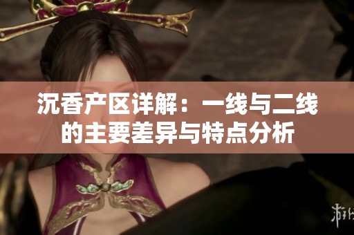 沉香产区详解：一线与二线的主要差异与特点分析