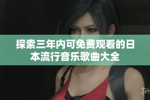 探索三年内可免费观看的日本流行音乐歌曲大全
