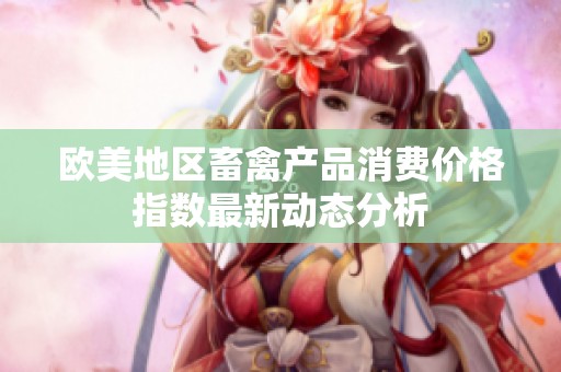 欧美地区畜禽产品消费价格指数最新动态分析