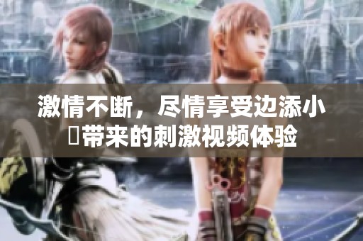 激情不断，尽情享受边添小泬带来的刺激视频体验