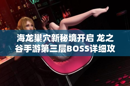 海龙巢穴新秘境开启 龙之谷手游第三层BOSS详细攻略解析