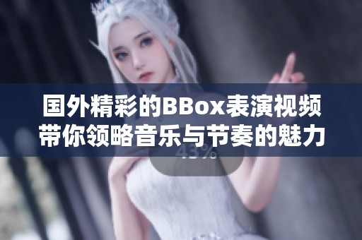 国外精彩的BBox表演视频带你领略音乐与节奏的魅力
