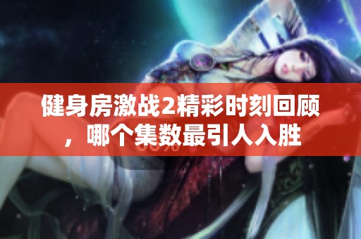 健身房激战2精彩时刻回顾，哪个集数最引人入胜