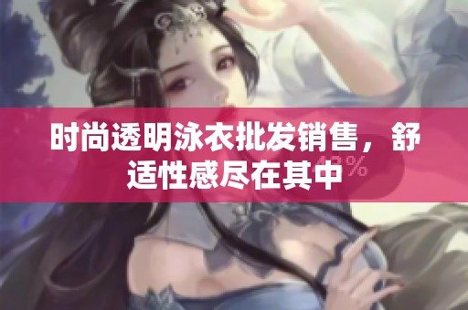 时尚透明泳衣批发销售，舒适性感尽在其中