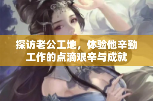 探访老公工地，体验他辛勤工作的点滴艰辛与成就