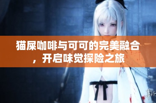 猫屎咖啡与可可的完美融合，开启味觉探险之旅