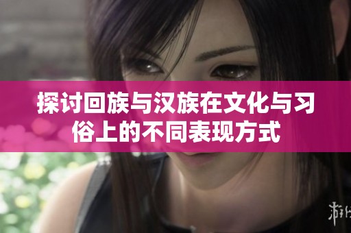 探讨回族与汉族在文化与习俗上的不同表现方式