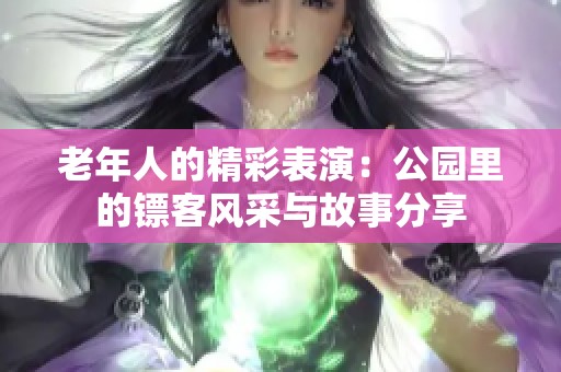 老年人的精彩表演：公园里的镖客风采与故事分享