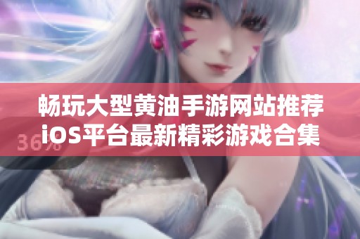畅玩大型黄油手游网站推荐iOS平台最新精彩游戏合集