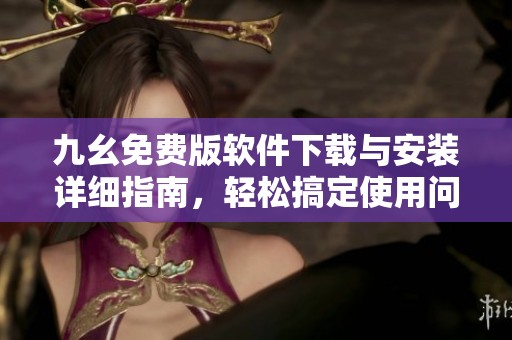 九幺免费版软件下载与安装详细指南，轻松搞定使用问题