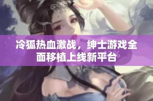 冷狐热血激战，绅士游戏全面移植上线新平台