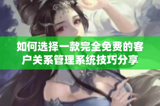 如何选择一款完全免费的客户关系管理系统技巧分享