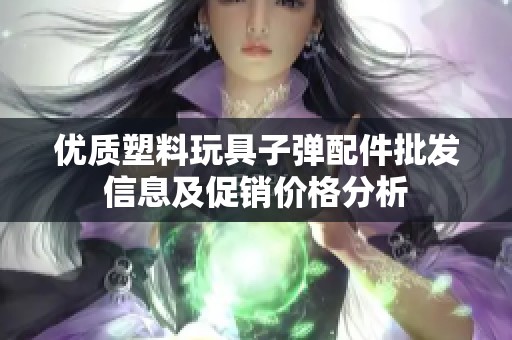 优质塑料玩具子弹配件批发信息及促销价格分析