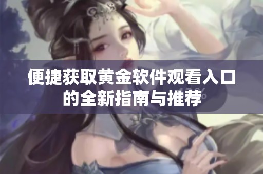 便捷获取黄金软件观看入口的全新指南与推荐
