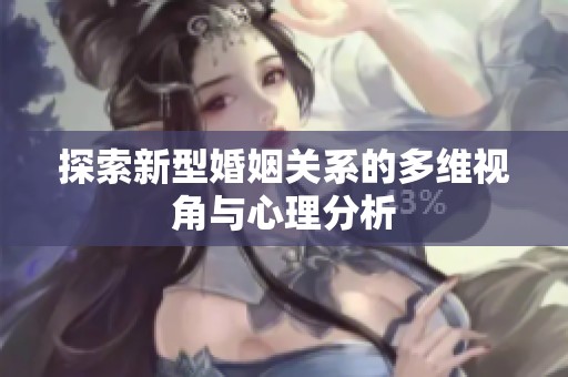 探索新型婚姻关系的多维视角与心理分析