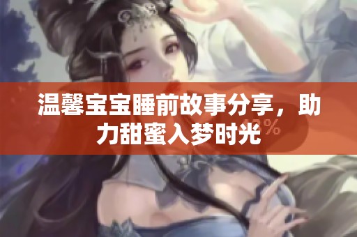 温馨宝宝睡前故事分享，助力甜蜜入梦时光