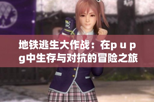 地铁逃生大作战：在p u p g中生存与对抗的冒险之旅