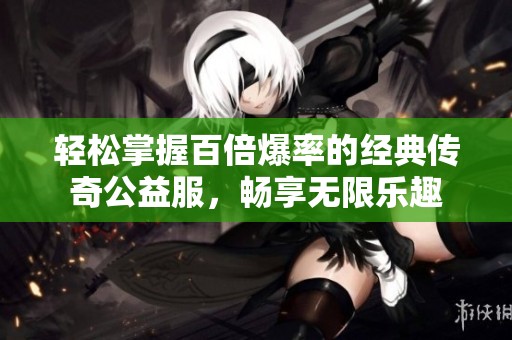 轻松掌握百倍爆率的经典传奇公益服，畅享无限乐趣