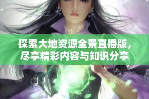 探索大地资源全景直播版，尽享精彩内容与知识分享