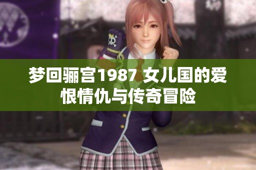 梦回骊宫1987 女儿国的爱恨情仇与传奇冒险