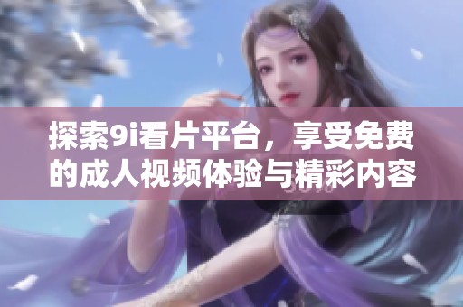 探索9i看片平台，享受免费的成人视频体验与精彩内容
