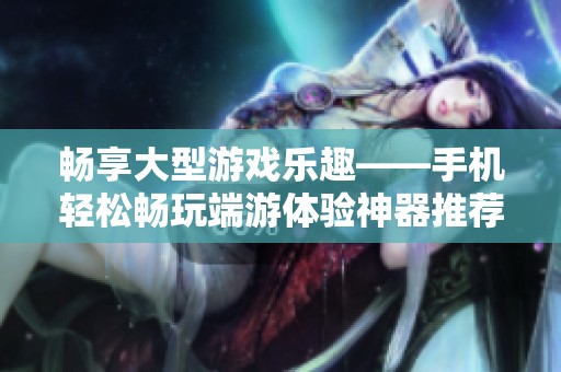 畅享大型游戏乐趣——手机轻松畅玩端游体验神器推荐