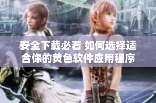 安全下载必看 如何选择适合你的黄色软件应用程序