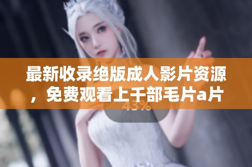 最新收录绝版成人影片资源，免费观看上千部毛片a片