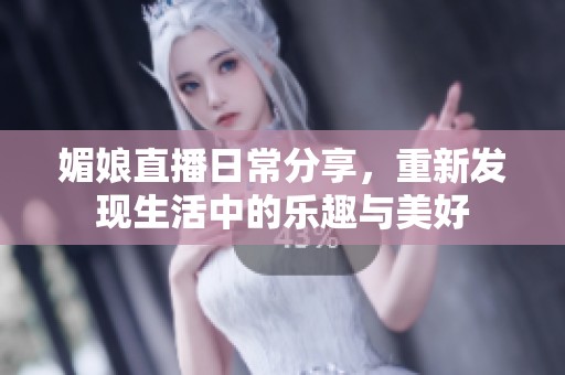 媚娘直播日常分享，重新发现生活中的乐趣与美好