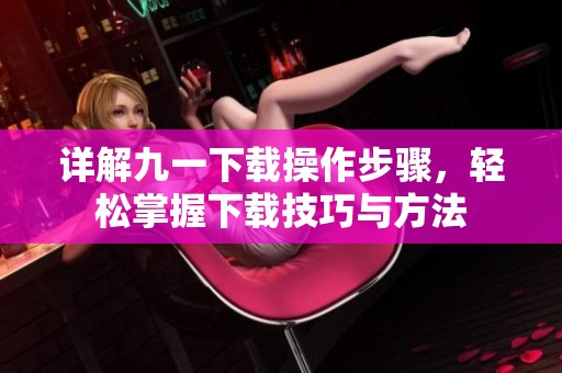详解九一下载操作步骤，轻松掌握下载技巧与方法