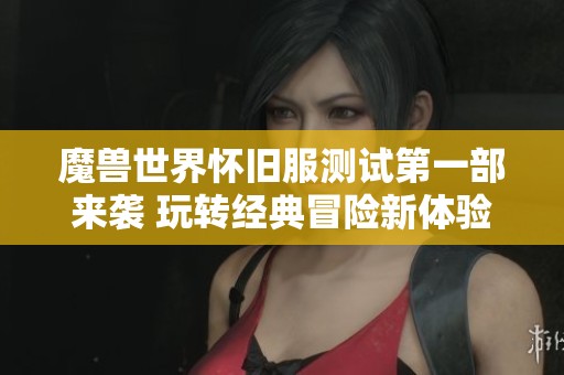 魔兽世界怀旧服测试第一部来袭 玩转经典冒险新体验