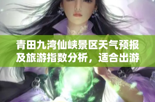 青田九湾仙峡景区天气预报及旅游指数分析，适合出游的好时光