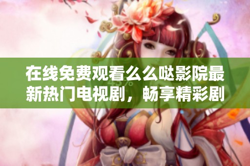 在线免费观看么么哒影院最新热门电视剧，畅享精彩剧情