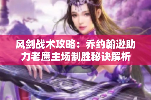 风剑战术攻略：乔约翰逊助力老鹰主场制胜秘诀解析