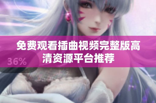 免费观看插曲视频完整版高清资源平台推荐