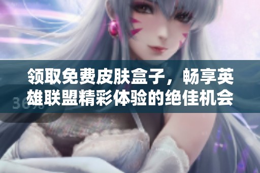 领取免费皮肤盒子，畅享英雄联盟精彩体验的绝佳机会