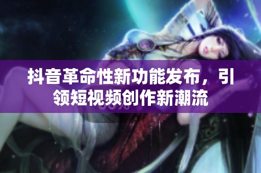 抖音革命性新功能发布，引领短视频创作新潮流