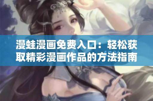 漫蛙漫画免费入口：轻松获取精彩漫画作品的方法指南